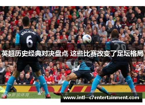 英超历史经典对决盘点 这些比赛改变了足坛格局 英超历史经典对决盘点 这些比赛改变了足坛格局