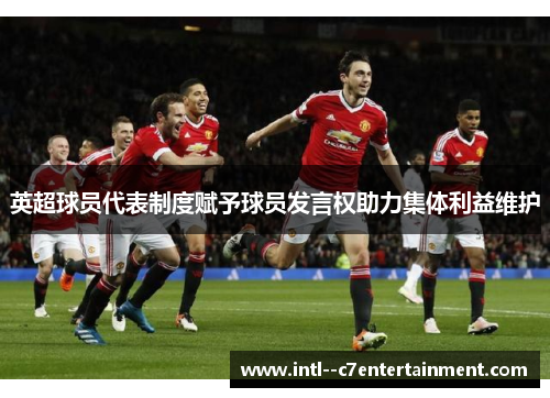 英超球员代表制度赋予球员发言权助力集体利益维护