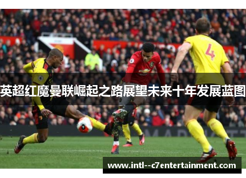 英超红魔曼联崛起之路展望未来十年发展蓝图