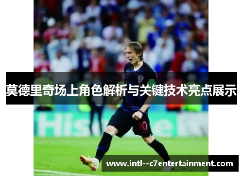 莫德里奇场上角色解析与关键技术亮点展示
