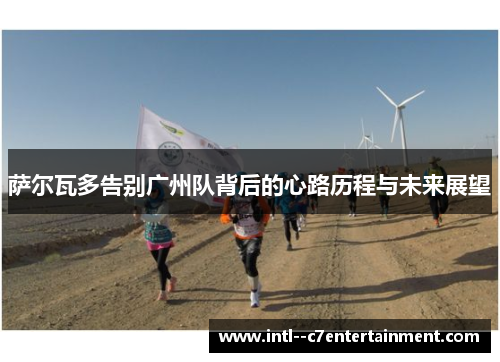 萨尔瓦多告别广州队背后的心路历程与未来展望 萨尔瓦多告别广州队背后的心路历程与未来展望