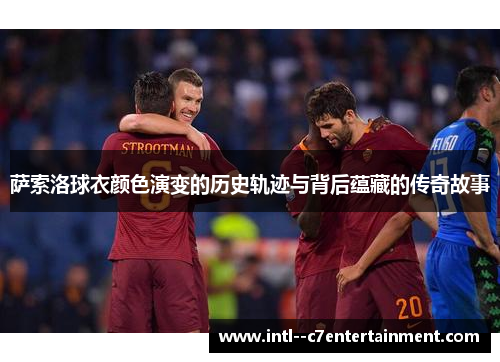 萨索洛球衣颜色演变的历史轨迹与背后蕴藏的传奇故事