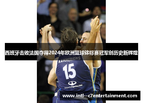 西班牙击败法国夺得2024年欧洲篮球锦标赛冠军创历史新辉煌