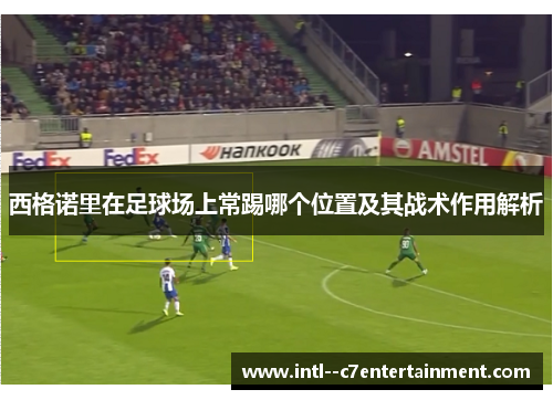 西格诺里在足球场上常踢哪个位置及其战术作用解析