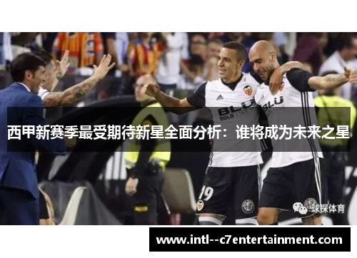 西甲新赛季最受期待新星全面分析：谁将成为未来之星