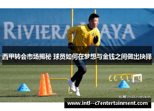 西甲转会市场揭秘 球员如何在梦想与金钱之间做出抉择 西甲转会市场揭秘 球员如何在梦想与金钱之间做出抉择