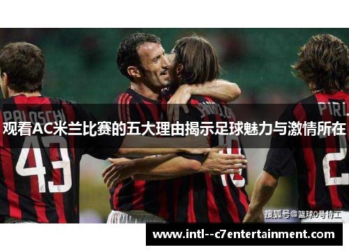 观看AC米兰比赛的五大理由揭示足球魅力与激情所在