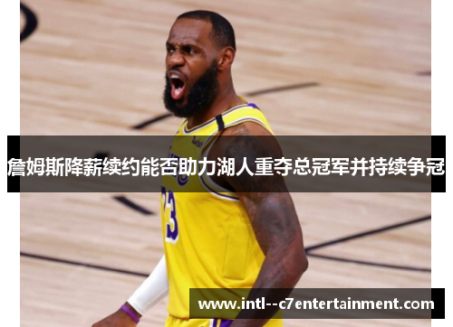 詹姆斯降薪续约能否助力湖人重夺总冠军并持续争冠