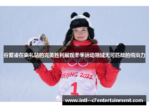 谷爱凌在崇礼站的完美胜利展现冬季运动领域无可匹敌的统治力