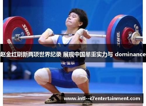 赵金红刷新两项世界纪录 展现中国举重实力与 dominance 赵金红刷新两项世界纪录 展现中国举重实力与 dominance