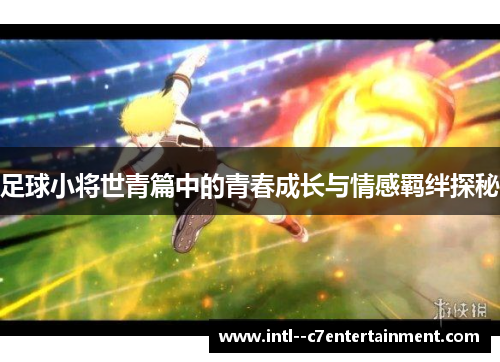 足球小将世青篇中的青春成长与情感羁绊探秘 足球小将世青篇中的青春成长与情感羁绊探秘