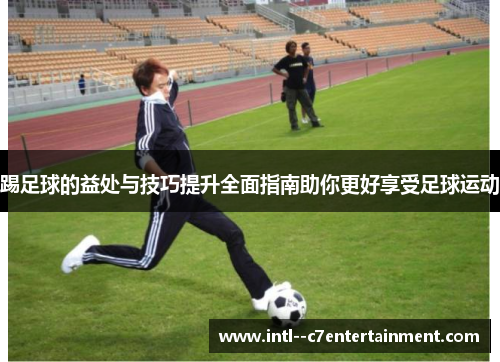 踢足球的益处与技巧提升全面指南助你更好享受足球运动