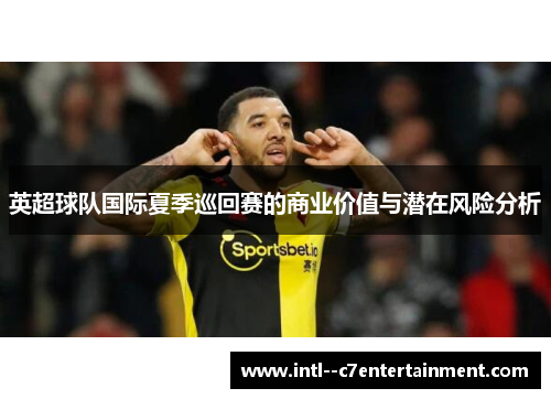 英超球队国际夏季巡回赛的商业价值与潜在风险分析 英超球队国际夏季巡回赛的商业价值与潜在风险分析