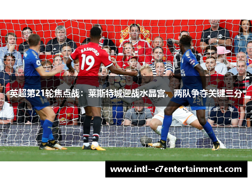 英超第21轮焦点战：莱斯特城迎战水晶宫，两队争夺关键三分