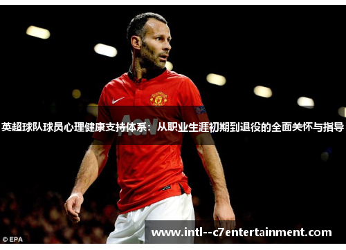 英超球队球员心理健康支持体系：从职业生涯初期到退役的全面关怀与指导