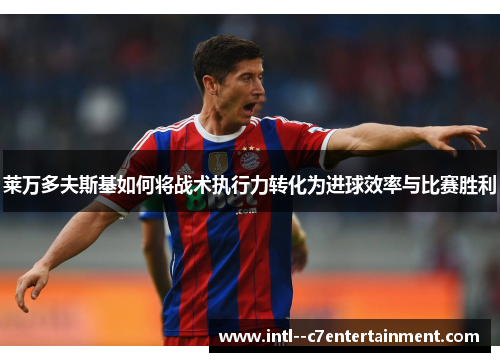 莱万多夫斯基如何将战术执行力转化为进球效率与比赛胜利 莱万多夫斯基如何将战术执行力转化为进球效率与比赛胜利