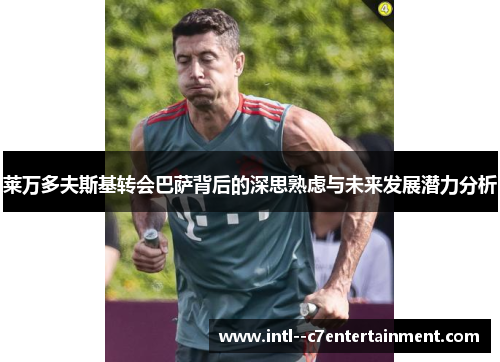 莱万多夫斯基转会巴萨背后的深思熟虑与未来发展潜力分析