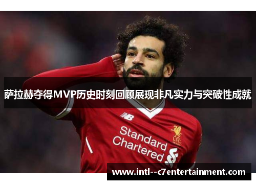 萨拉赫夺得MVP历史时刻回顾展现非凡实力与突破性成就 萨拉赫夺得MVP历史时刻回顾展现非凡实力与突破性成就