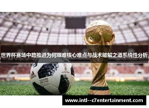 世界杯赛场中路推进为何艰难核心难点与战术破解之道系统性分析