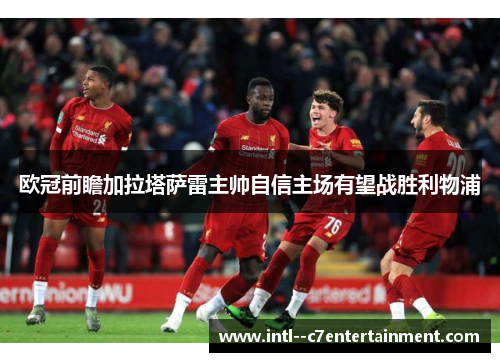 欧冠前瞻加拉塔萨雷主帅自信主场有望战胜利物浦