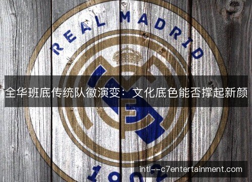 全华班底传统队徽演变：文化底色能否撑起新颜