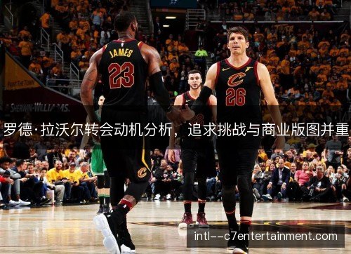 罗德·拉沃尔转会动机分析，追求挑战与商业版图并重